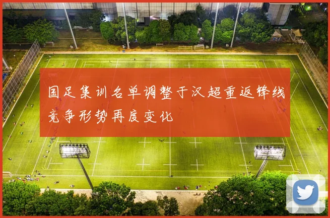 国足集训名单调整于汉超重返锋线竞争形势再度变化