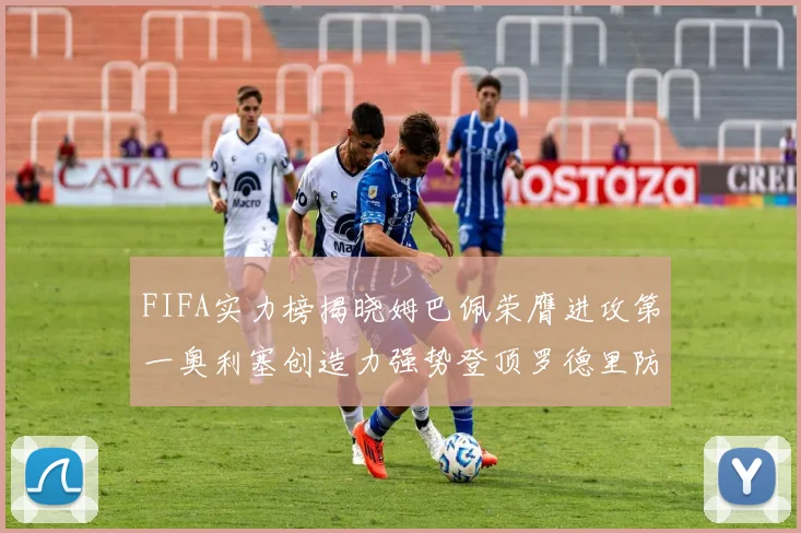 FIFA实力榜揭晓姆巴佩荣膺进攻第一奥利塞创造力强势登顶罗德里防守能力无可匹敌