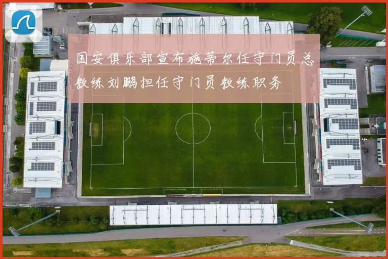 国安俱乐部宣布施蒂尔任守门员总教练刘鹏担任守门员教练职务
