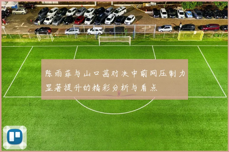 陈雨菲与山口茜对决中前网压制力显著提升的精彩分析与看点